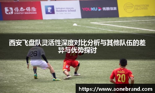 西安飞盘队灵活性深度对比分析与其他队伍的差异与优势探讨