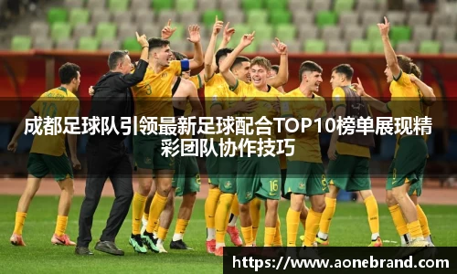 成都足球队引领最新足球配合TOP10榜单展现精彩团队协作技巧