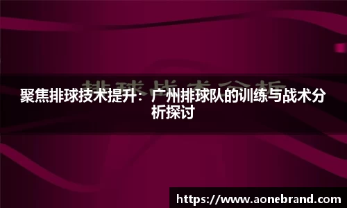 聚焦排球技术提升：广州排球队的训练与战术分析探讨