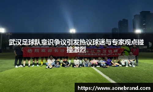 武汉足球队意识争议引发热议球迷与专家观点碰撞激烈