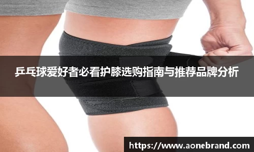 乒乓球爱好者必看护膝选购指南与推荐品牌分析