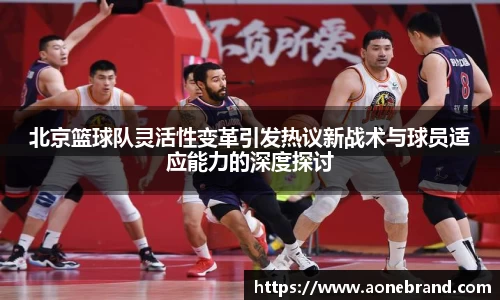 北京篮球队灵活性变革引发热议新战术与球员适应能力的深度探讨