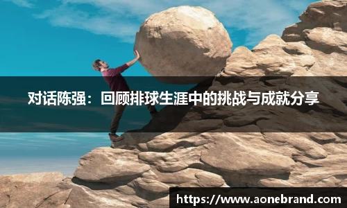 对话陈强：回顾排球生涯中的挑战与成就分享