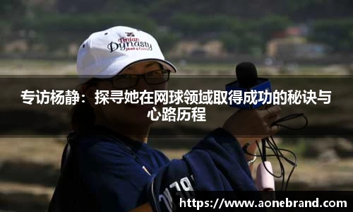 专访杨静：探寻她在网球领域取得成功的秘诀与心路历程