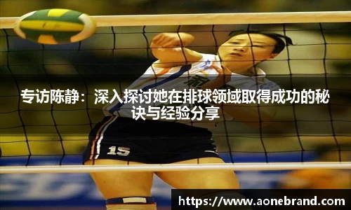 专访陈静：深入探讨她在排球领域取得成功的秘诀与经验分享