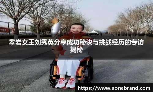 攀岩女王刘秀英分享成功秘诀与挑战经历的专访揭秘