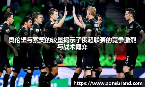 奥伦堡与索契的较量揭示了俄超联赛的竞争激烈与战术博弈