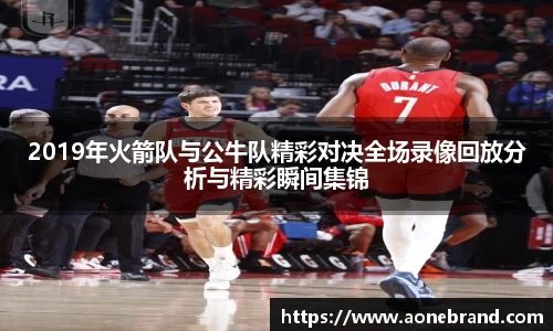 2019年火箭队与公牛队精彩对决全场录像回放分析与精彩瞬间集锦
